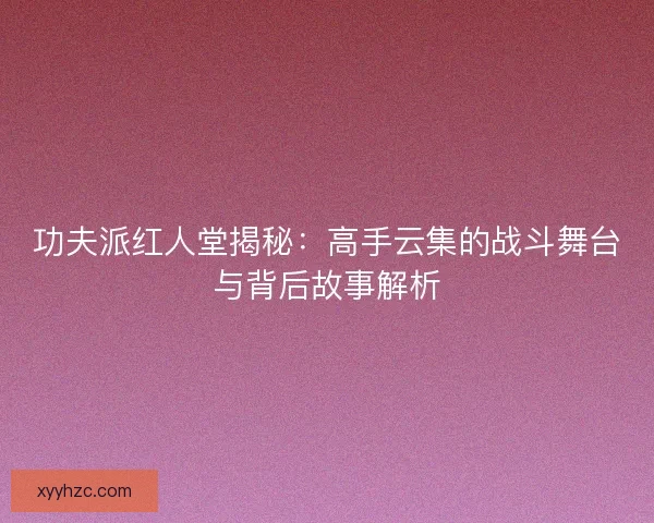 功夫派红人堂揭秘：高手云集的战斗舞台与背后故事解析