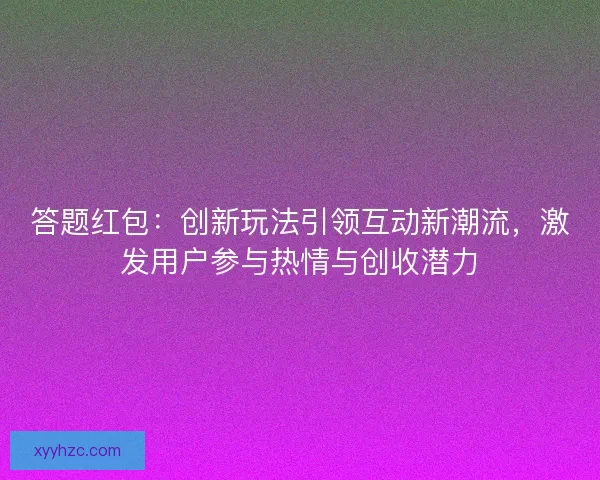 答题红包：创新玩法引领互动新潮流，激发用户参与热情与创收潜力