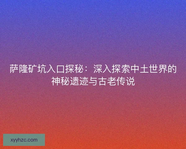 萨隆矿坑入口探秘：深入探索中土世界的神秘遗迹与古老传说