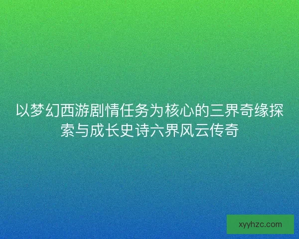 以梦幻西游剧情任务为核心的三界奇缘探索与成长史诗六界风云传奇
