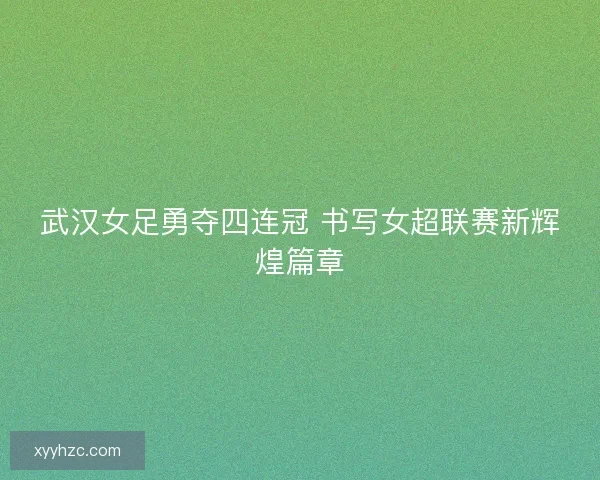 武汉女足勇夺四连冠 书写女超联赛新辉煌篇章