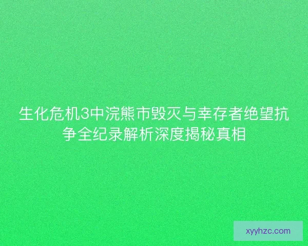 生化危机3中浣熊市毁灭与幸存者绝望抗争全纪录解析深度揭秘真相