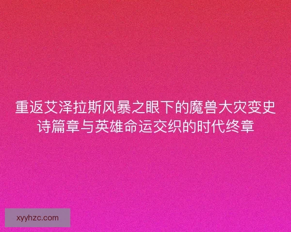 重返艾泽拉斯风暴之眼下的魔兽大灾变史诗篇章与英雄命运交织的时代终章