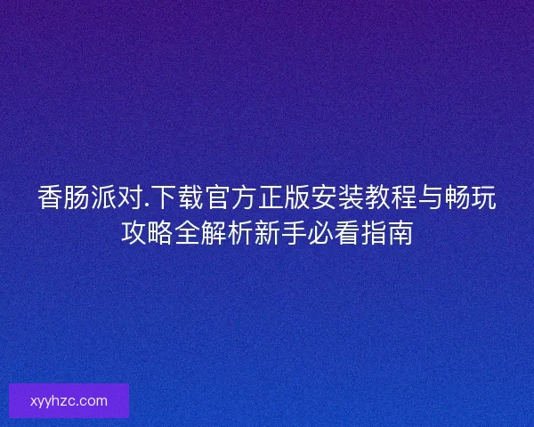 香肠派对.下载官方正版安装教程与畅玩攻略全解析新手必看指南