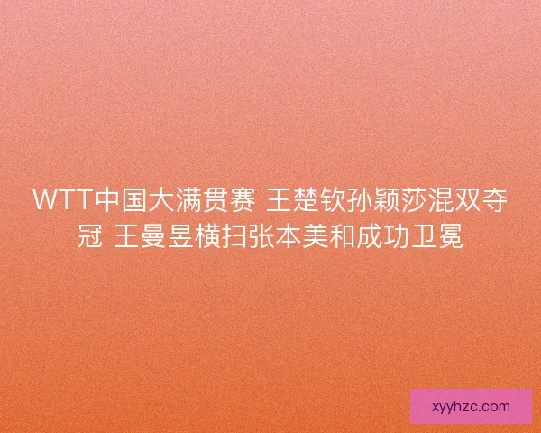 WTT中国大满贯赛 王楚钦孙颖莎混双夺冠 王曼昱横扫张本美和成功卫冕