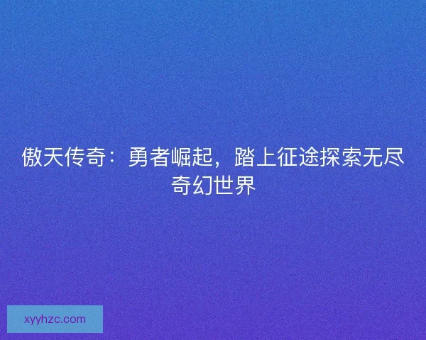 傲天传奇：勇者崛起，踏上征途探索无尽奇幻世界