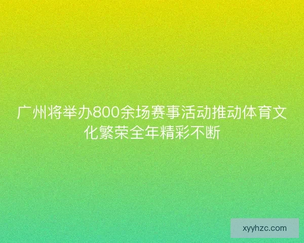 广州将举办800余场赛事活动推动体育文化繁荣全年精彩不断