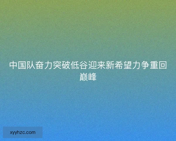 中国队奋力突破低谷迎来新希望力争重回巅峰