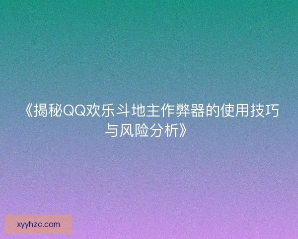 《揭秘QQ欢乐斗地主作弊器的使用技巧与风险分析》