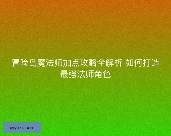 冒险岛魔法师加点攻略全解析 如何打造最强法师角色