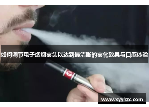 如何调节电子烟烟雾头以达到最清晰的雾化效果与口感体验
