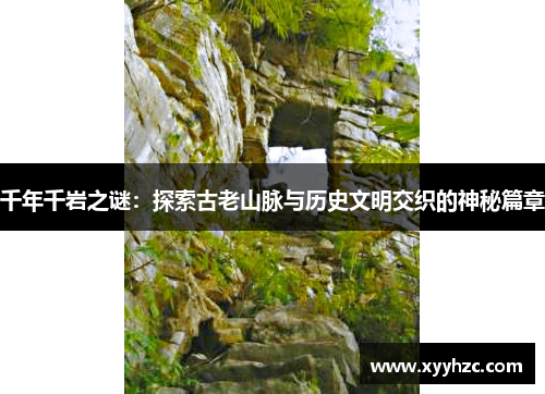 千年千岩之谜：探索古老山脉与历史文明交织的神秘篇章